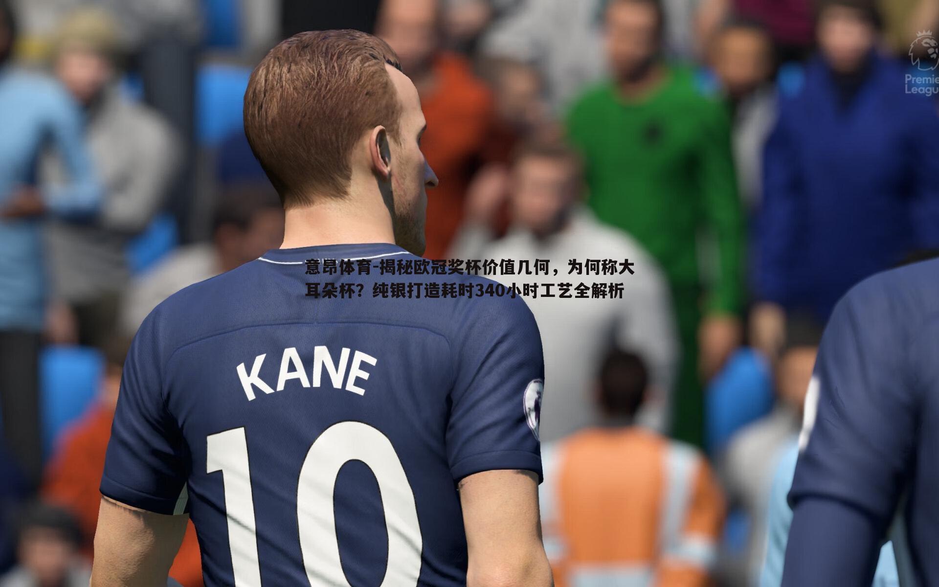 意昂体育-揭秘欧冠奖杯价值几何，为何称大耳朵杯？纯银打造耗时340小时工艺全解析