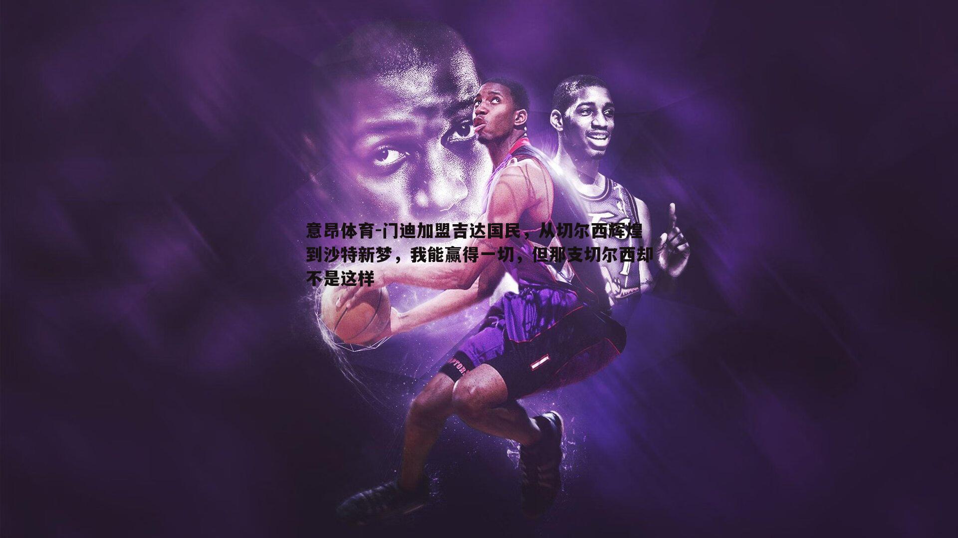 意昂体育-门迪加盟吉达国民，从切尔西辉煌到沙特新梦，我能赢得一切，但那支切尔西却不是这样