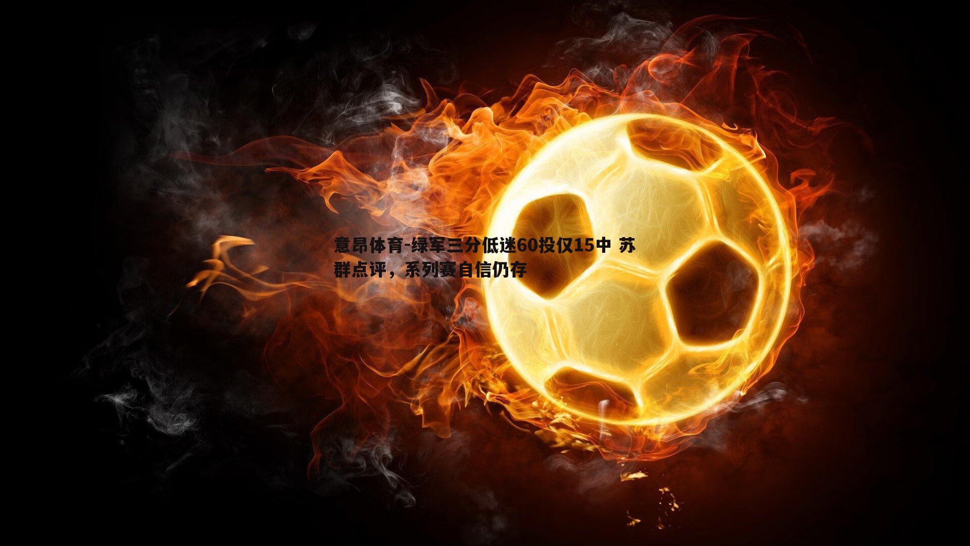 意昂体育-绿军三分低迷60投仅15中 苏群点评，系列赛自信仍存