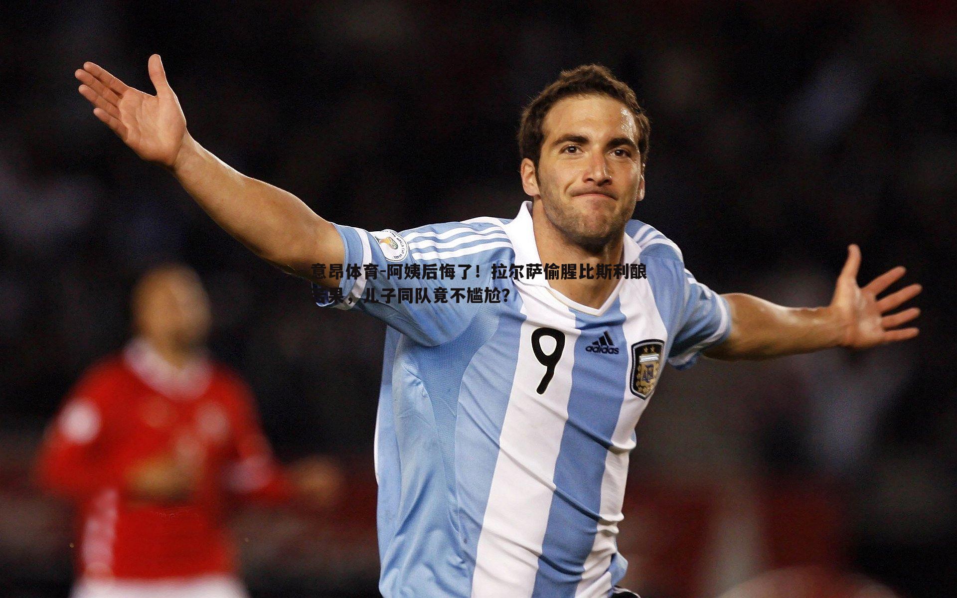 意昂体育-阿姨后悔了！拉尔萨偷腥比斯利酿苦果，儿子同队竟不尴尬？