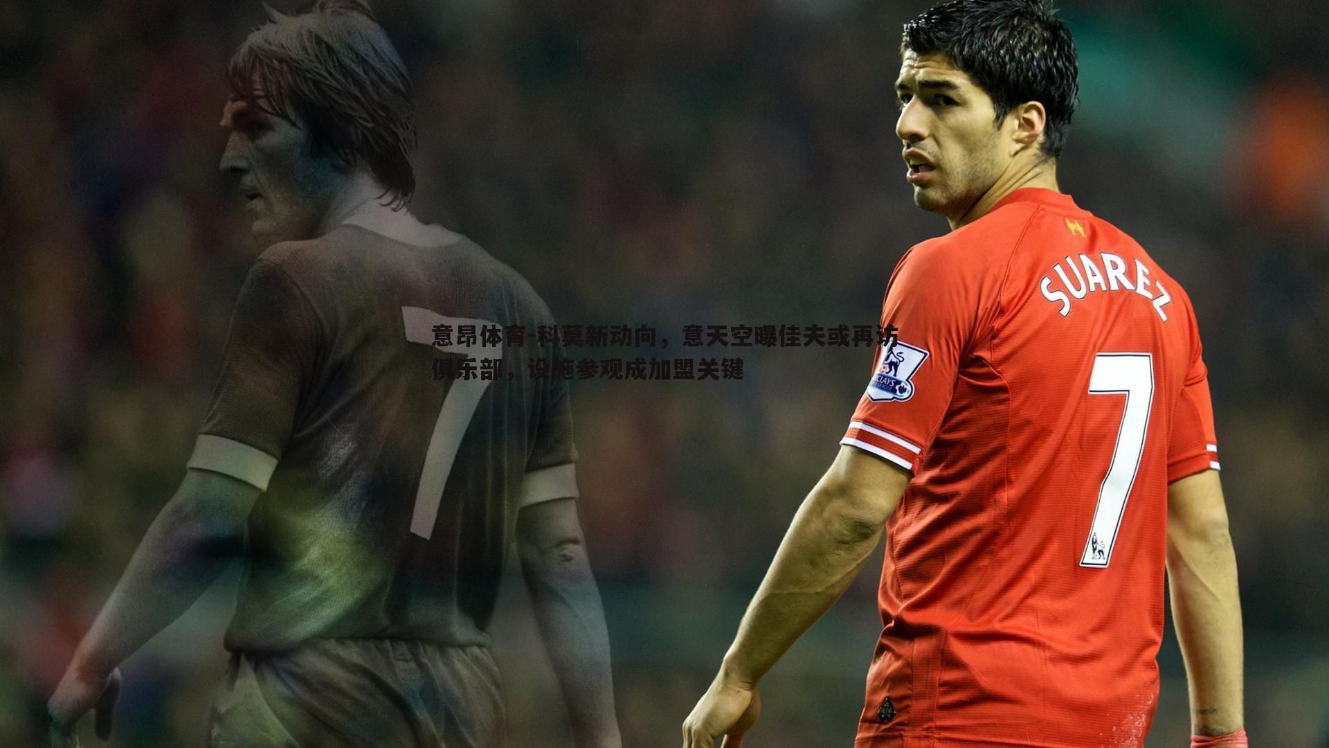 意昂体育-科莫新动向，意天空曝佳夫或再访俱乐部，设施参观成加盟关键