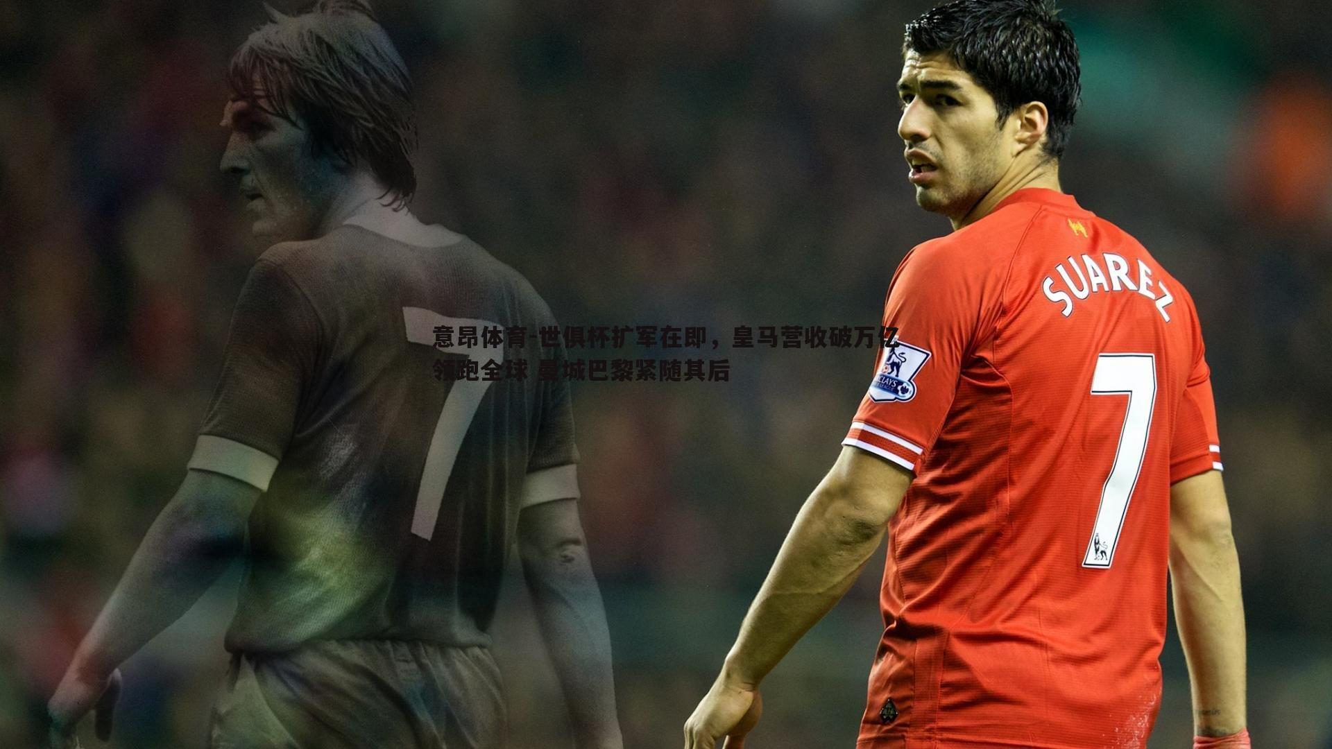 意昂体育-世俱杯扩军在即，皇马营收破万亿领跑全球 曼城巴黎紧随其后