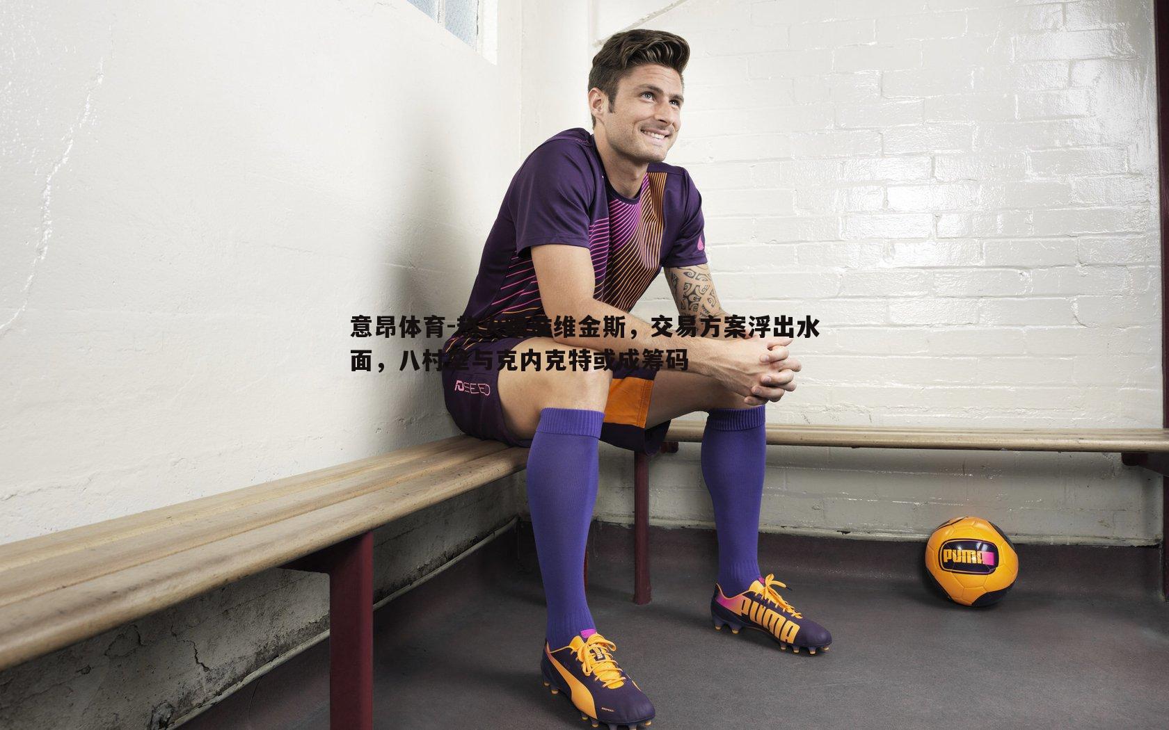 热火瞄准维金斯，交易方案浮出水面，八村垒与克内克特或成筹码