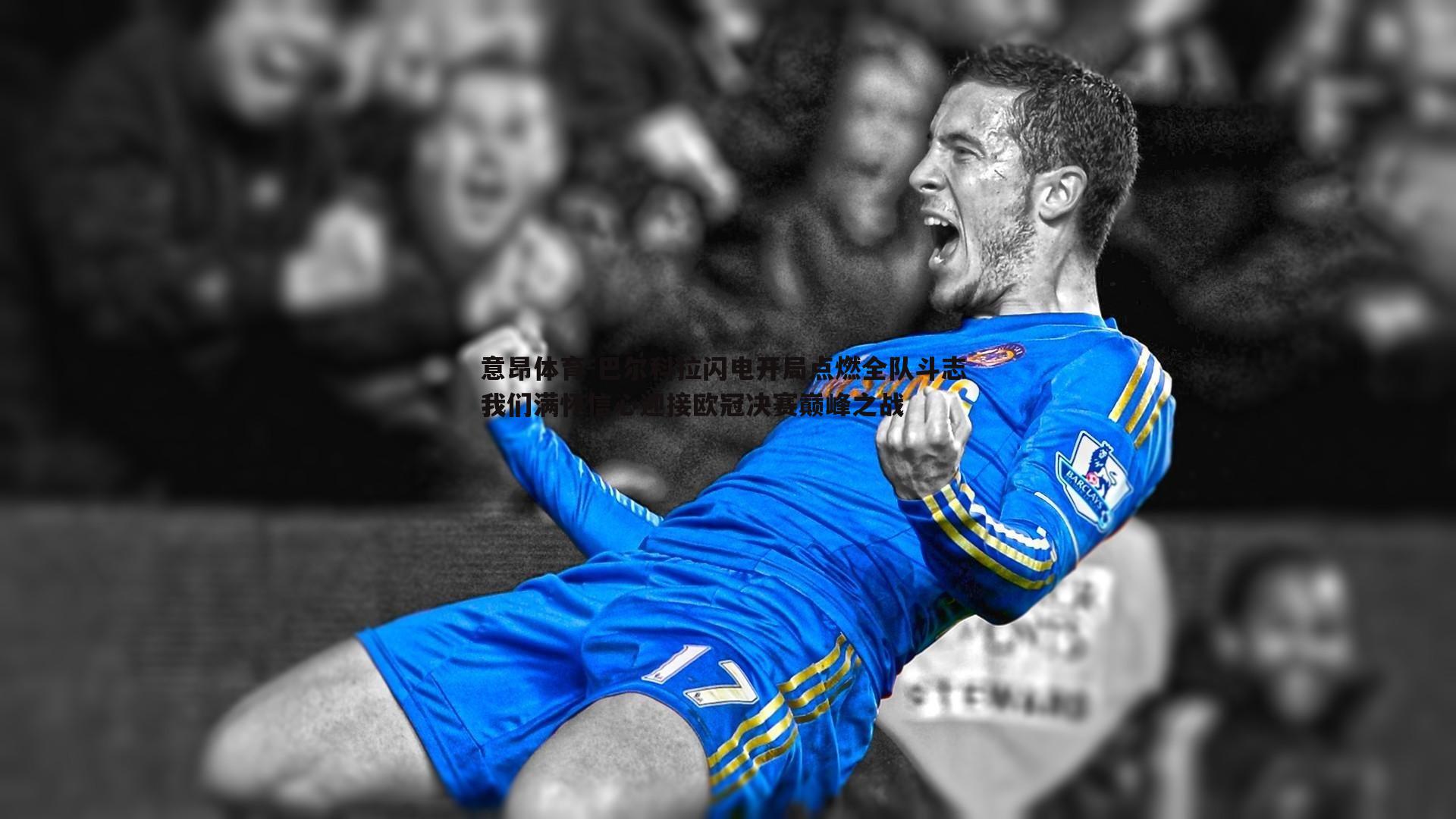 意昂体育-巴尔科拉闪电开局点燃全队斗志 我们满怀信心迎接欧冠决赛巅峰之战