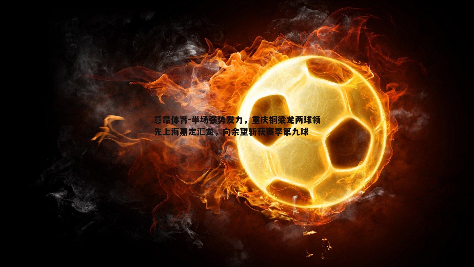 意昂体育-半场强势发力，重庆铜梁龙两球领先上海嘉定汇龙，向余望斩获赛季第九球