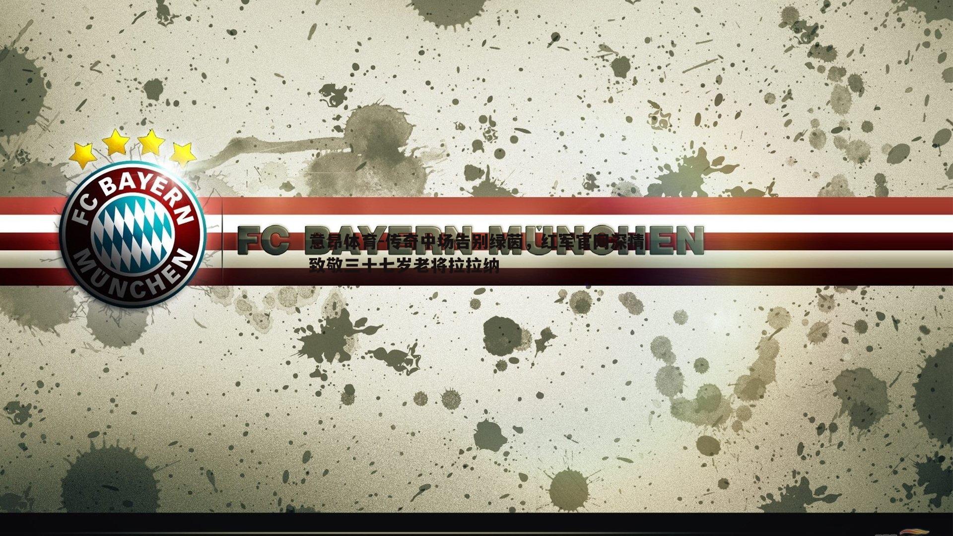 意昂体育-传奇中场告别绿茵，红军官网深情致敬三十七岁老将拉拉纳