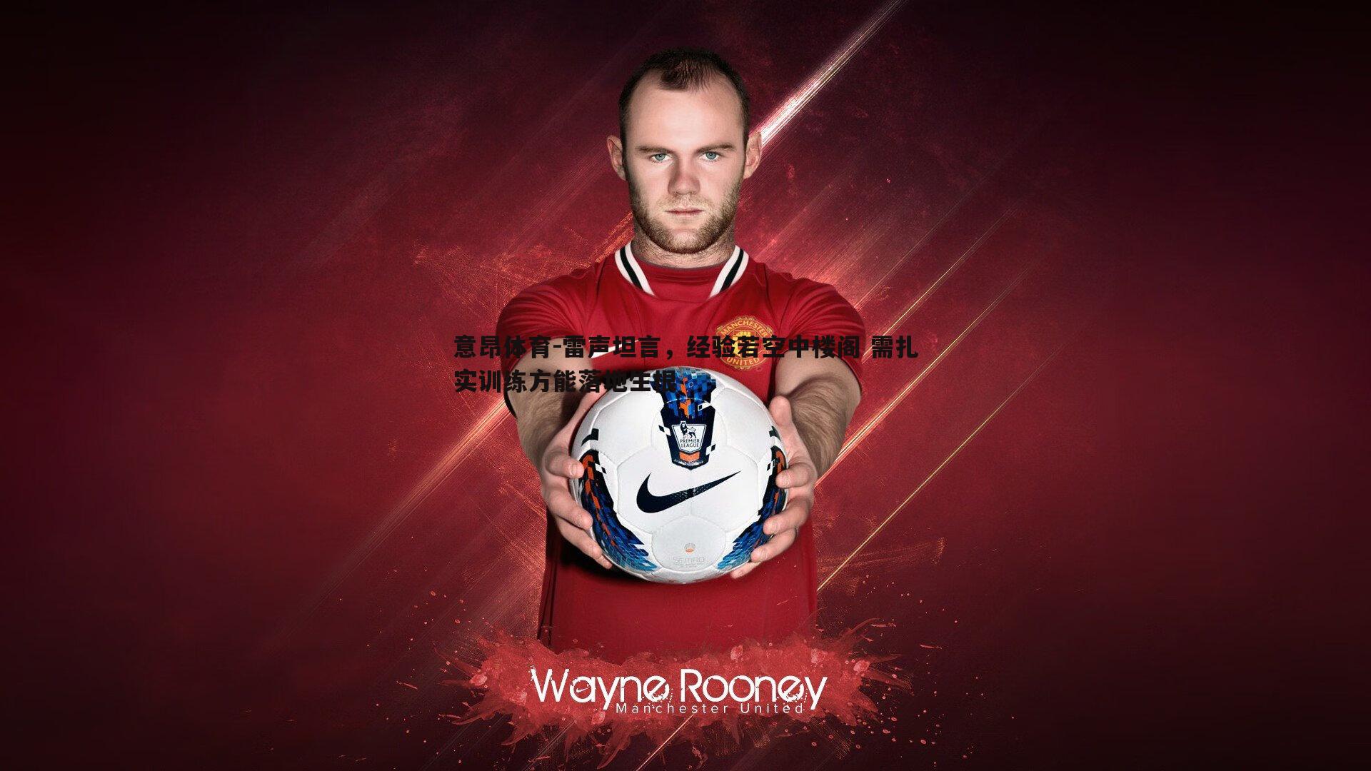 意昂体育-雷声坦言，经验若空中楼阁 需扎实训练方能落地生根