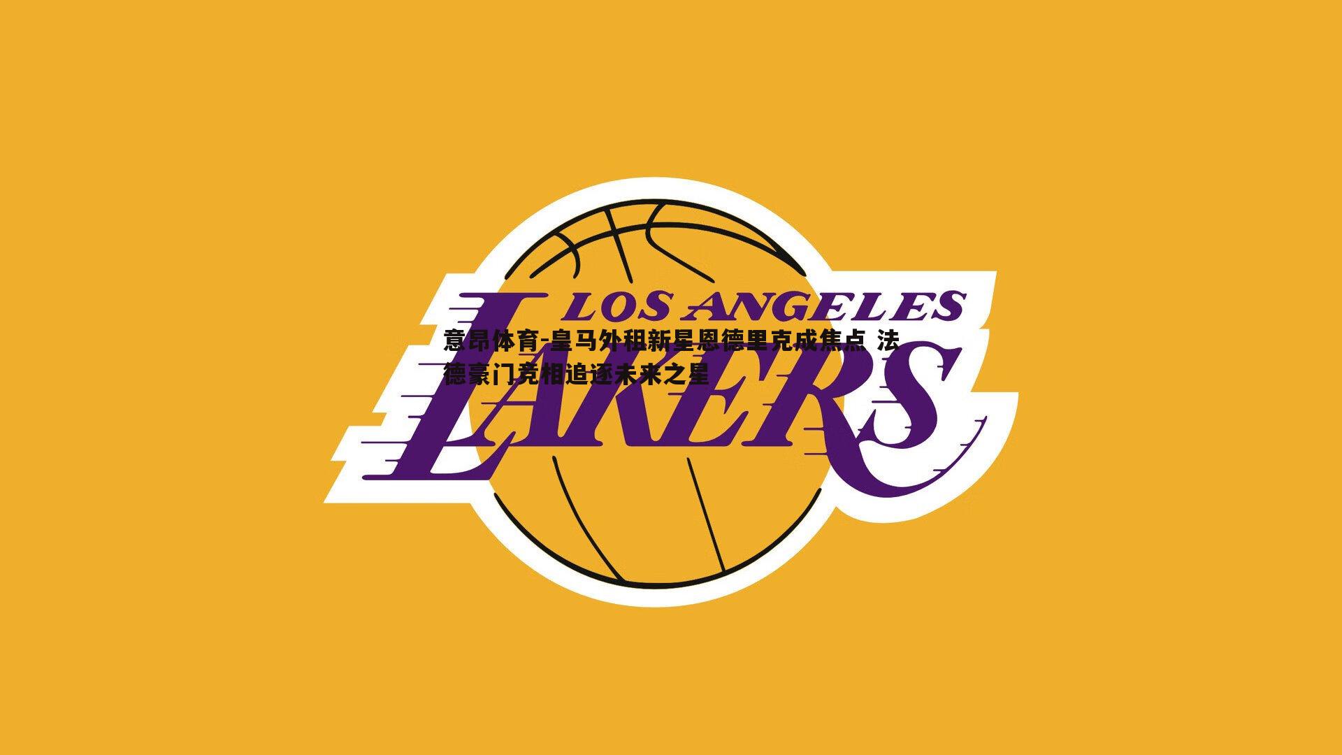 意昂体育-皇马外租新星恩德里克成焦点 法德豪门竞相追逐未来之星