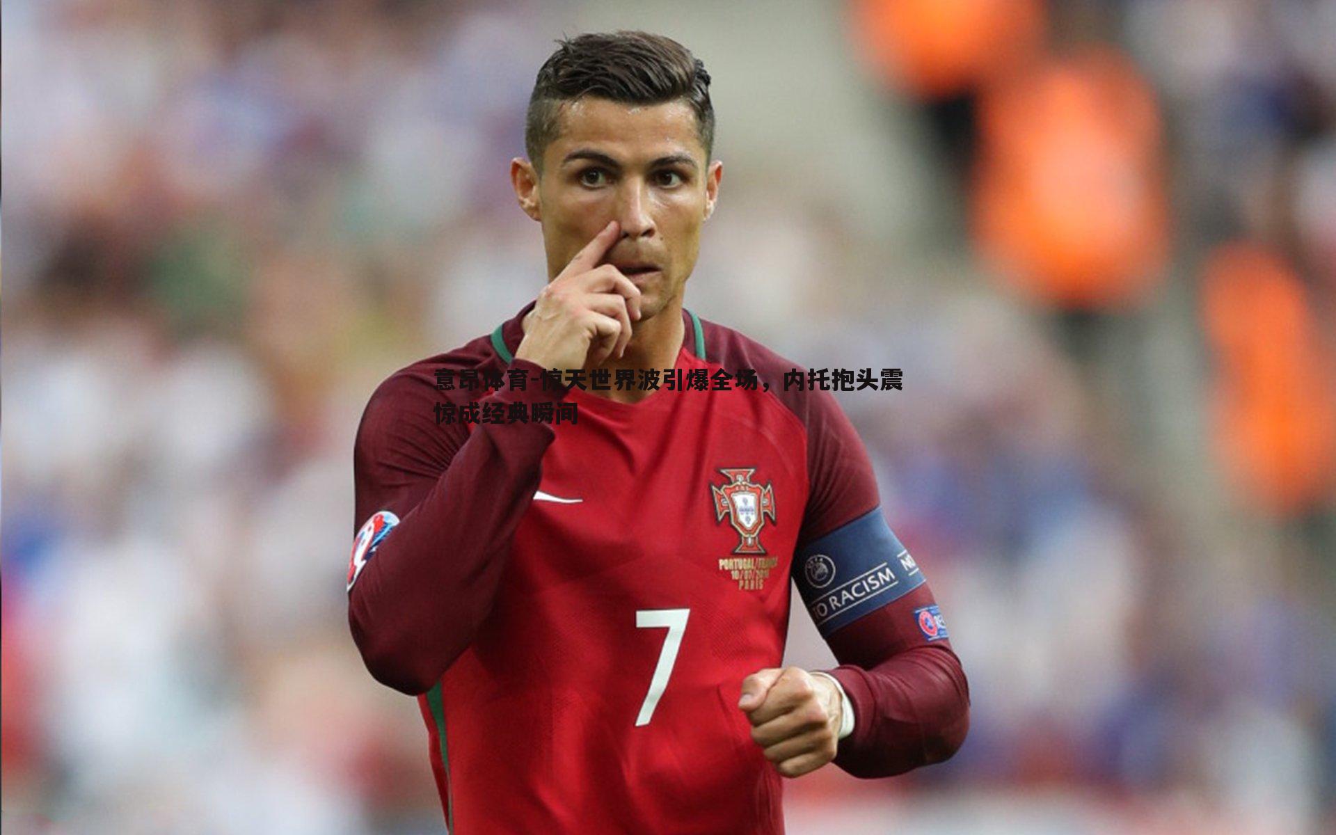 惊天世界波引爆全场，内托抱头震惊成经典瞬间