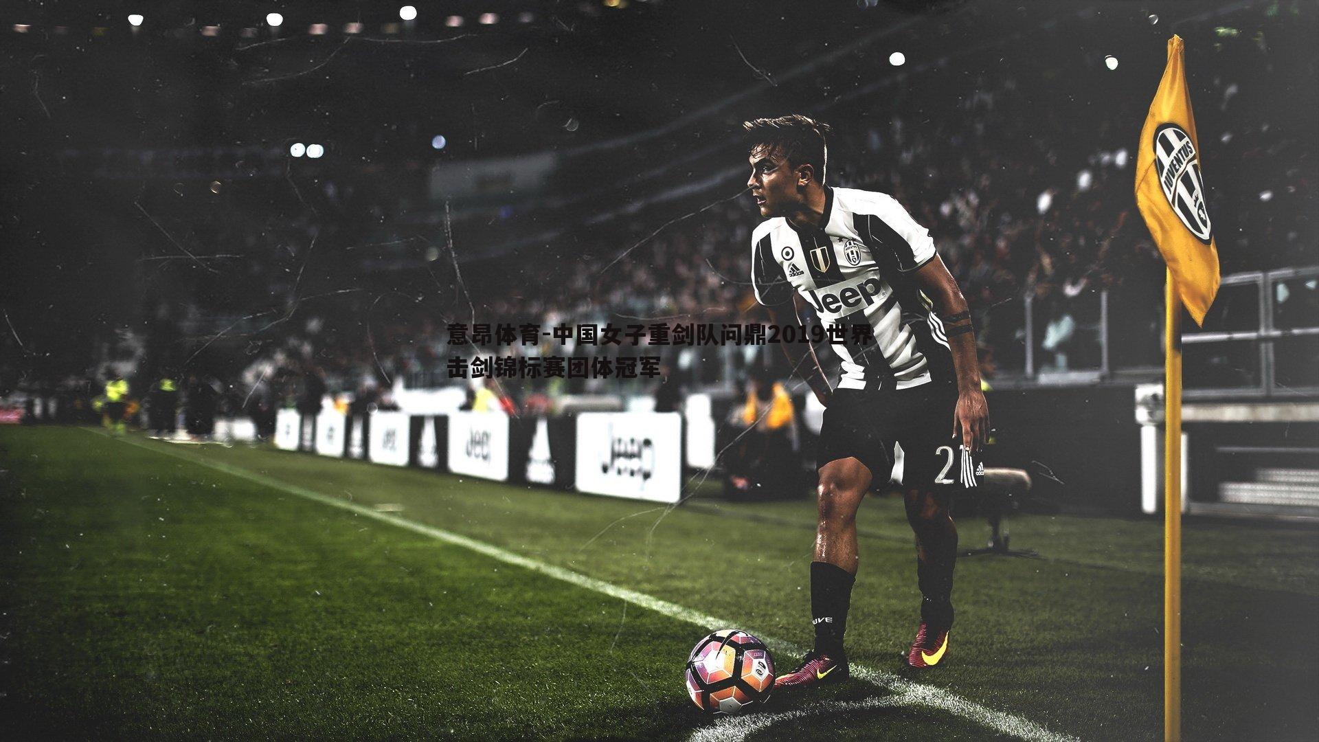 意昂体育-中国女子重剑队问鼎2019世界击剑锦标赛团体冠军