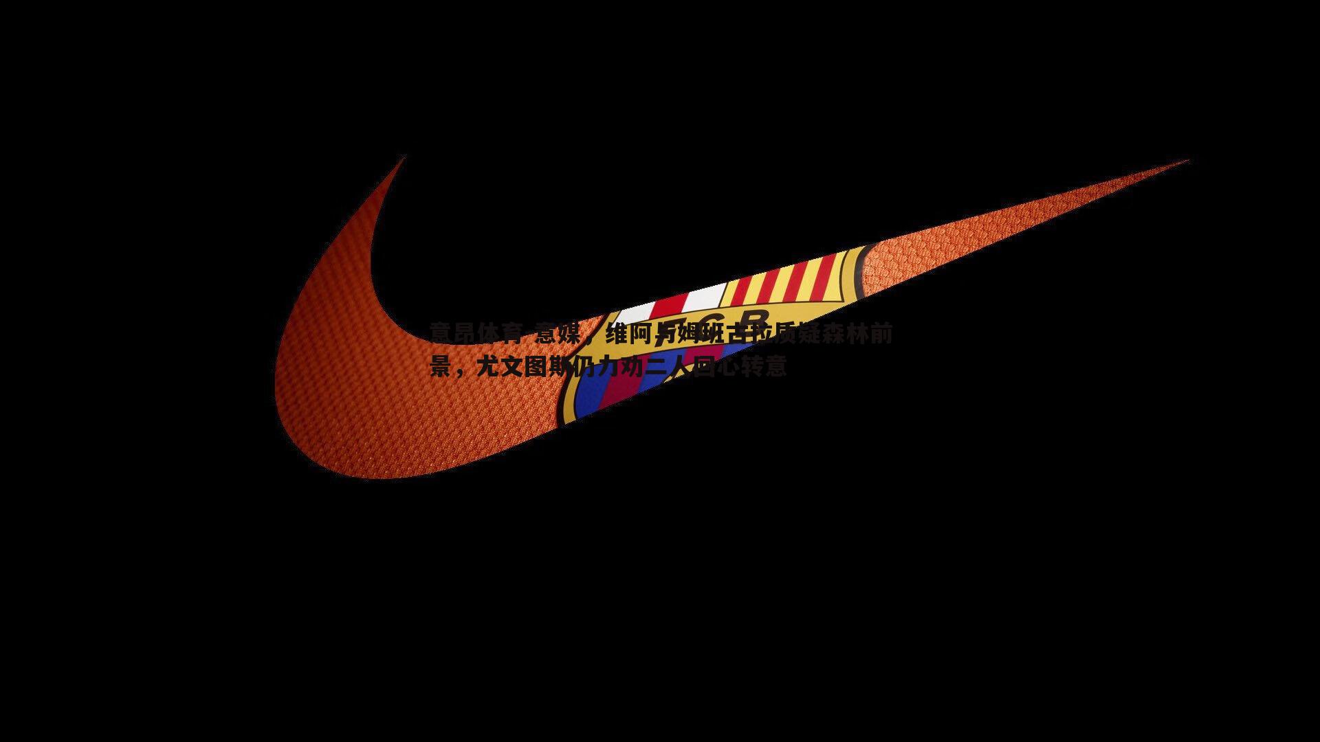 意媒,维阿与姆班古拉质疑森林前景,尤文图斯仍力劝二人回心转意