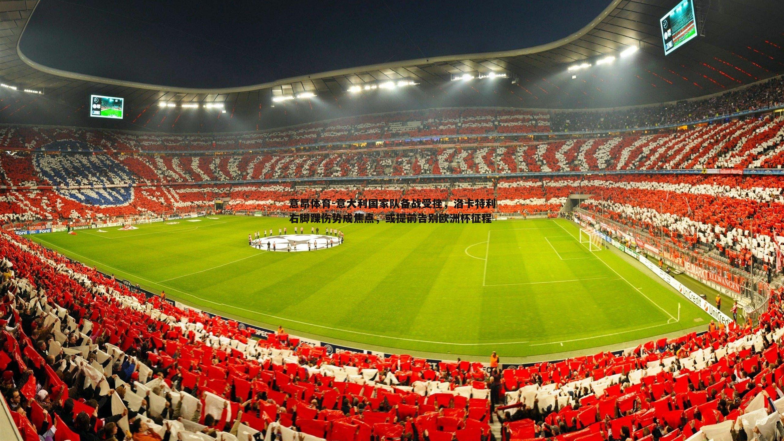 意昂体育-意大利国家队备战受挫，洛卡特利右脚踝伤势成焦点，或提前告别欧洲杯征程