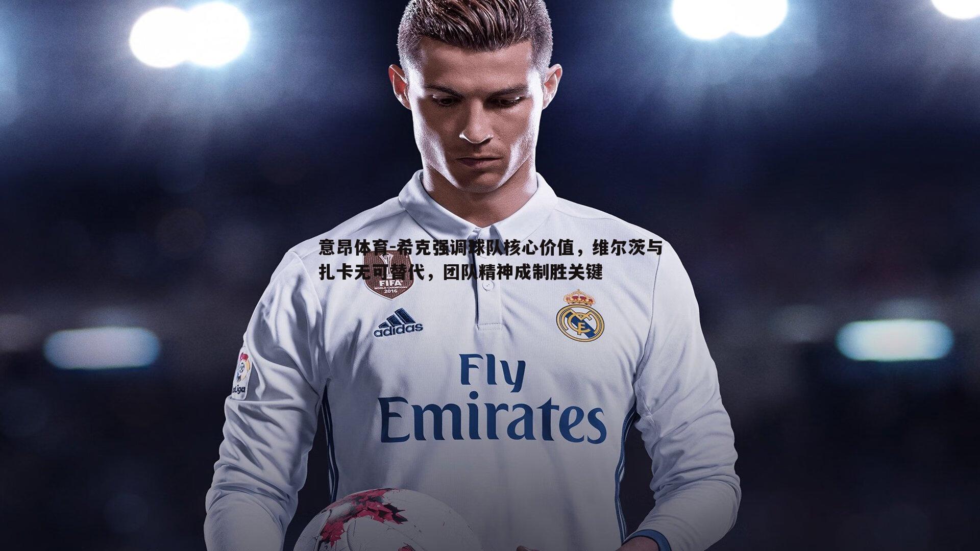 意昂体育-希克强调球队核心价值，维尔茨与扎卡无可替代，团队精神成制胜关键