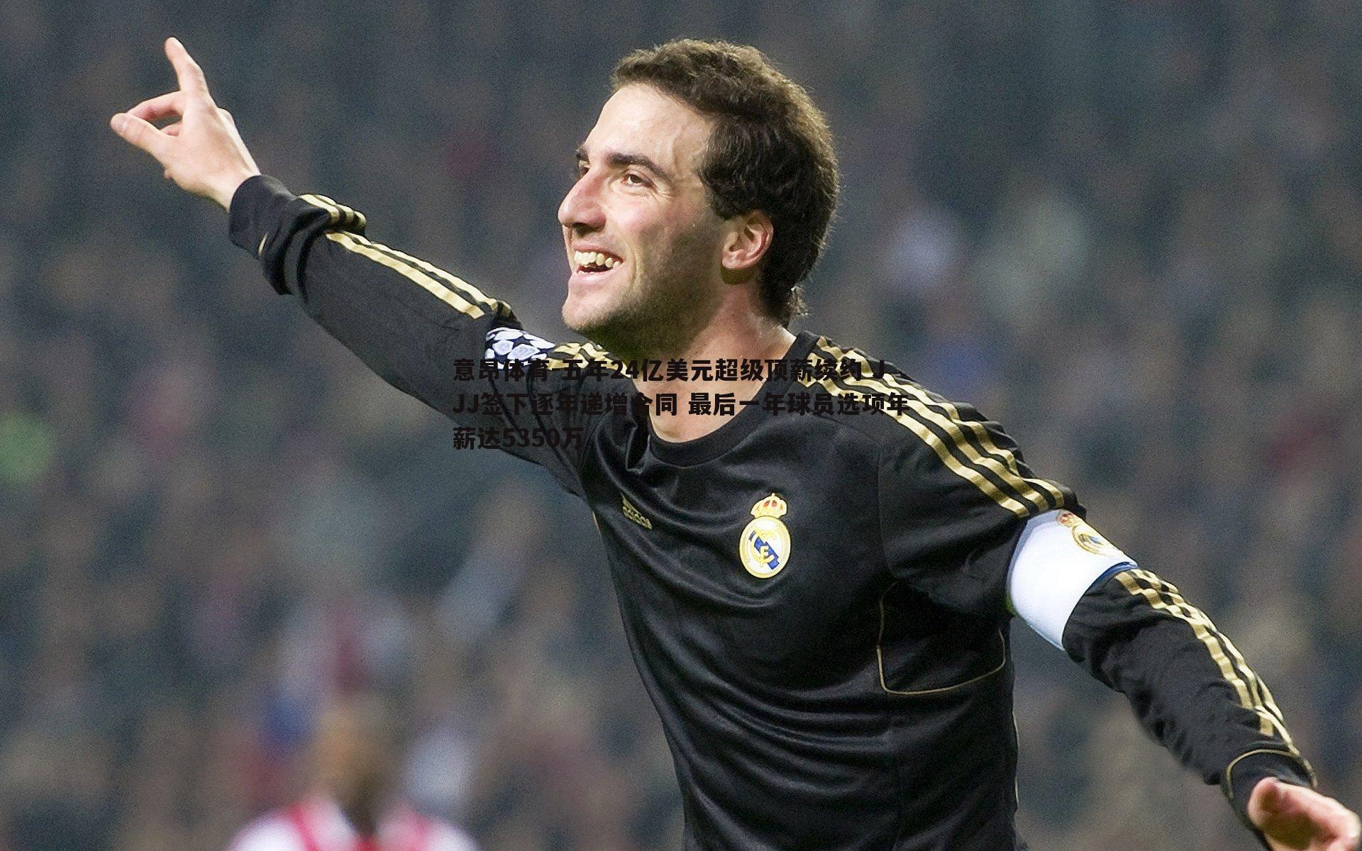 意昂体育-五年24亿美元超级顶薪续约 JJJ签下逐年递增合同 最后一年球员选项年薪达5350万