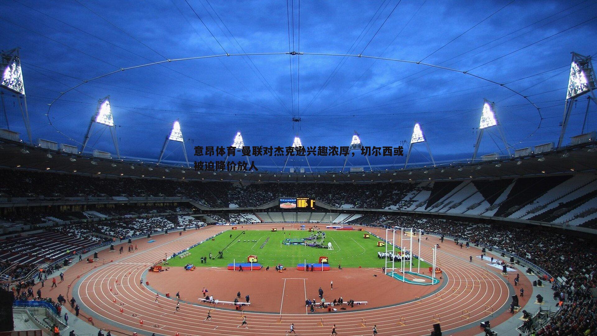 意昂体育-曼联对杰克逊兴趣浓厚，切尔西或被迫降价放人