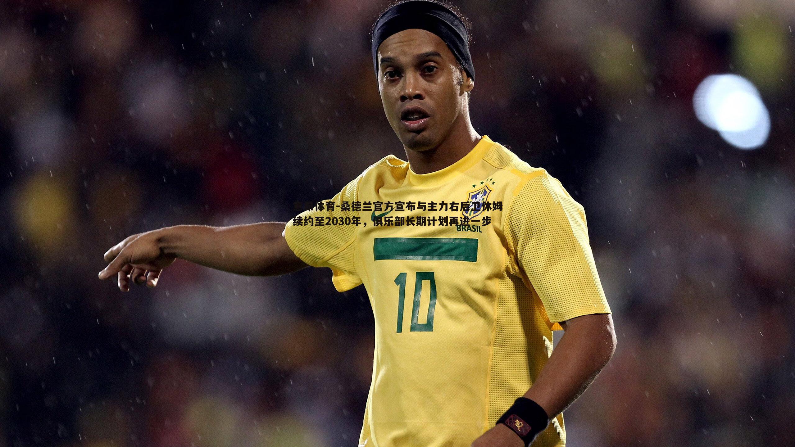 意昂体育-桑德兰官方宣布与主力右后卫休姆续约至2030年，俱乐部长期计划再进一步