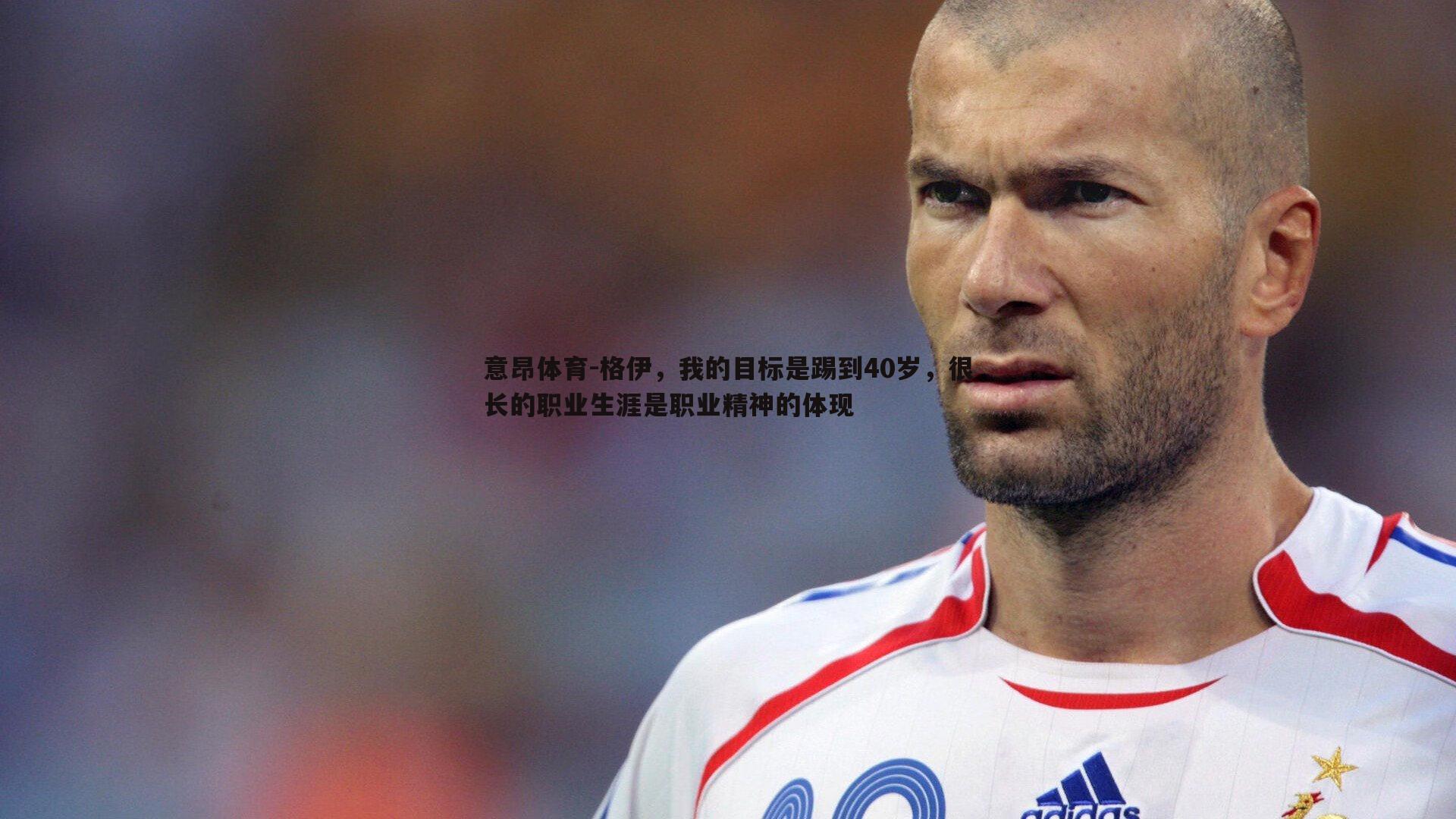 意昂体育-格伊，我的目标是踢到40岁，很长的职业生涯是职业精神的体现